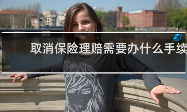 取消保险理赔需要办什么手续