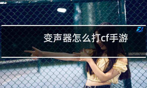 变声器怎么打cf手游