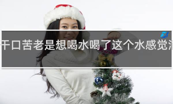 口干口苦老是想喝水喝了这个水感觉消化不良