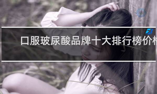 口服玻尿酸品牌十大排行榜价格