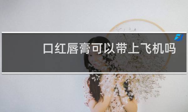 口红唇膏可以带上飞机吗