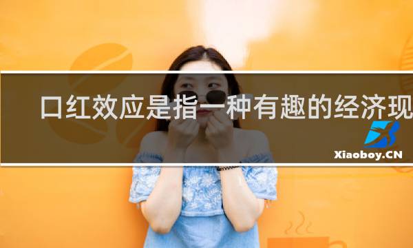 口红效应是指一种有趣的经济现象