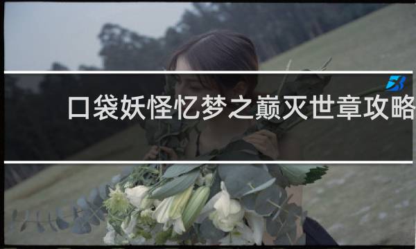 口袋妖怪忆梦之巅灭世章攻略
