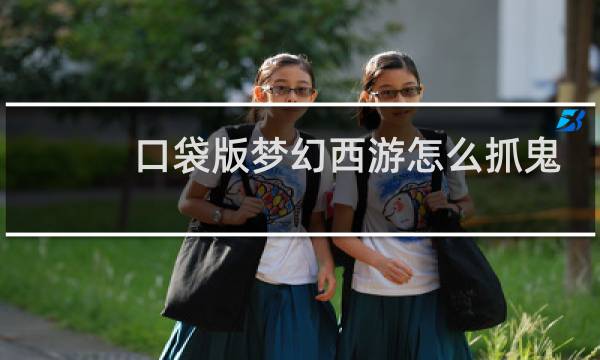 口袋版梦幻西游怎么抓鬼