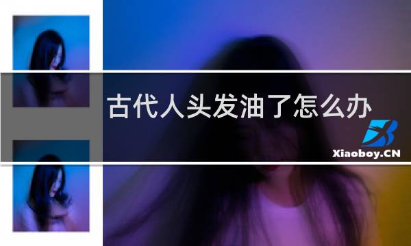 古代人头发油了怎么办