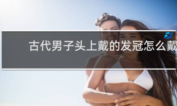 古代男子头上戴的发冠怎么戴