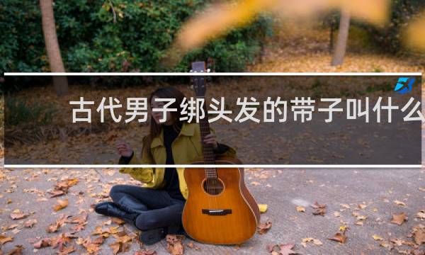 古代男子绑头发的带子叫什么