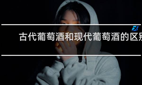 古代葡萄酒和现代葡萄酒的区别