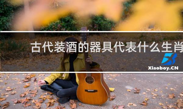 古代装酒的器具代表什么生肖