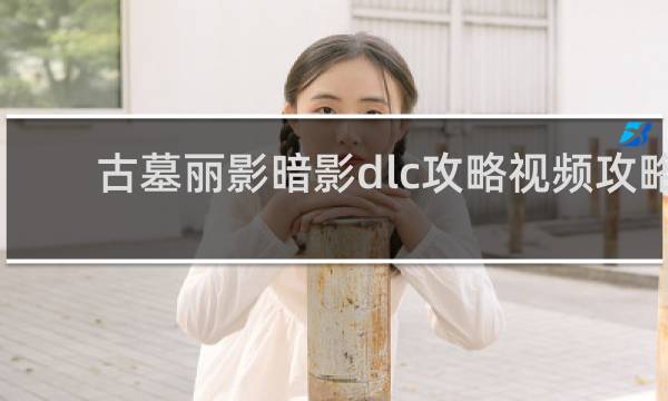 古墓丽影暗影dlc攻略视频攻略