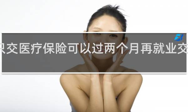 只交医疗保险可以过两个月再就业交五险吗