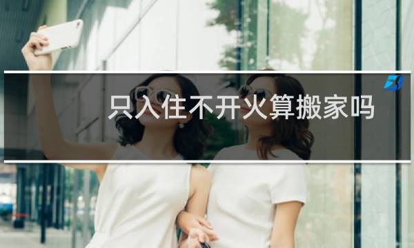 只入住不开火算搬家吗