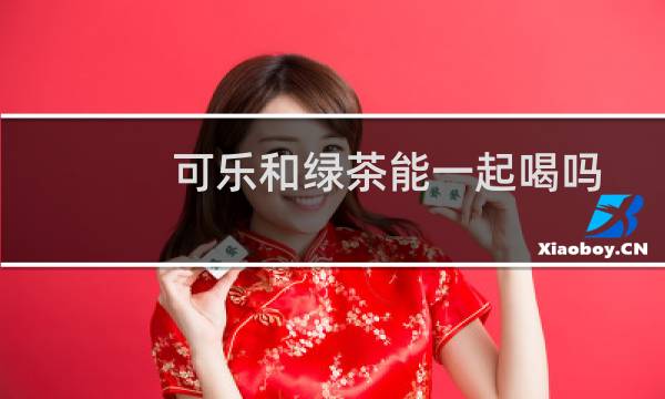 可乐和绿茶能一起喝吗
