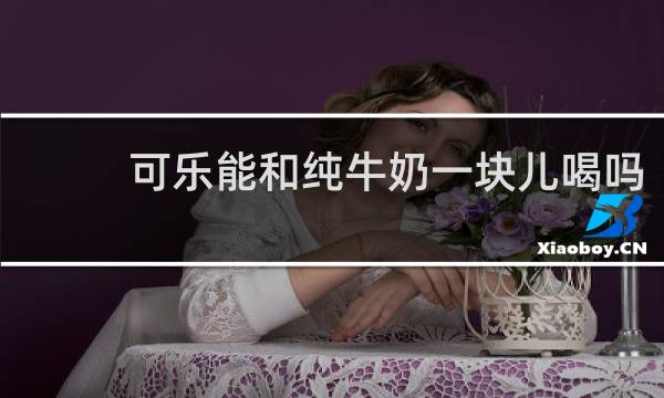 可乐能和纯牛奶一块儿喝吗?