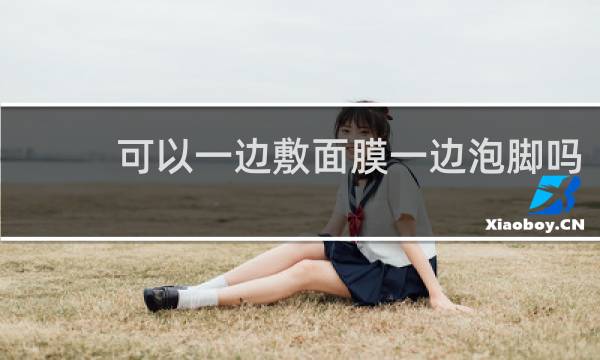 可以一边敷面膜一边泡脚吗