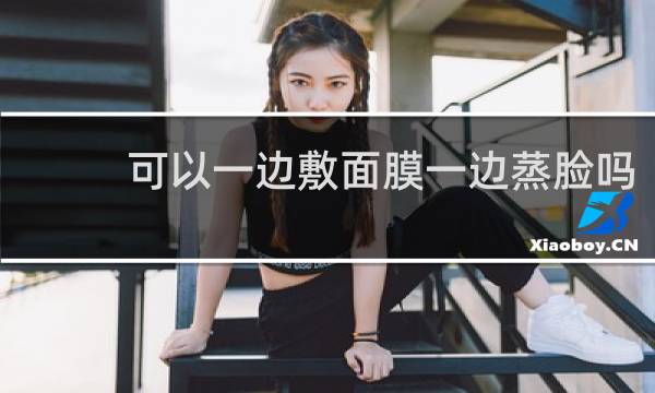 可以一边敷面膜一边蒸脸吗