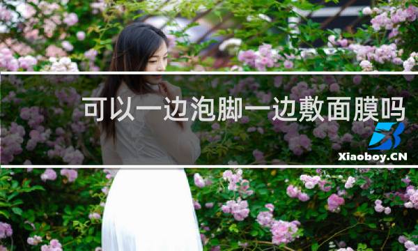 可以一边泡脚一边敷面膜吗
