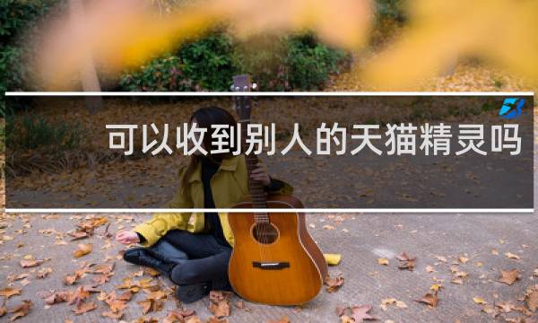 可以收到别人的天猫精灵吗