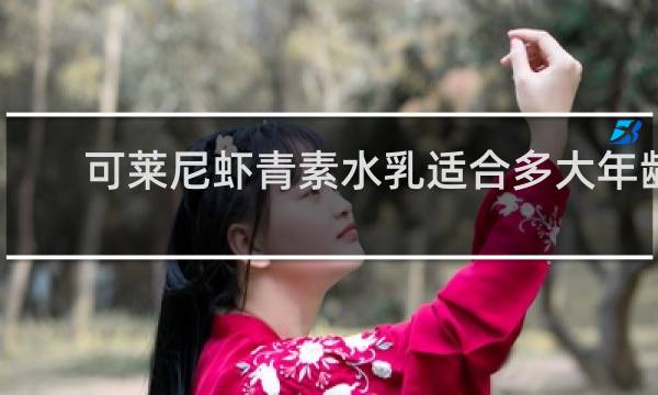 可莱尼虾青素水乳适合多大年龄