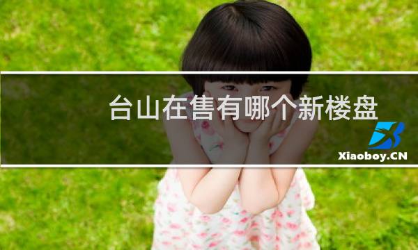 台山在售有哪个新楼盘
