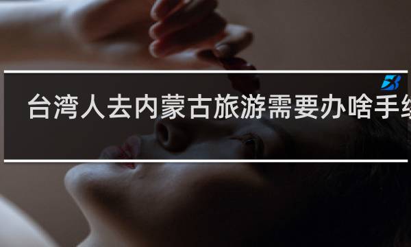 台湾人去内蒙古旅游需要办啥手续吗
