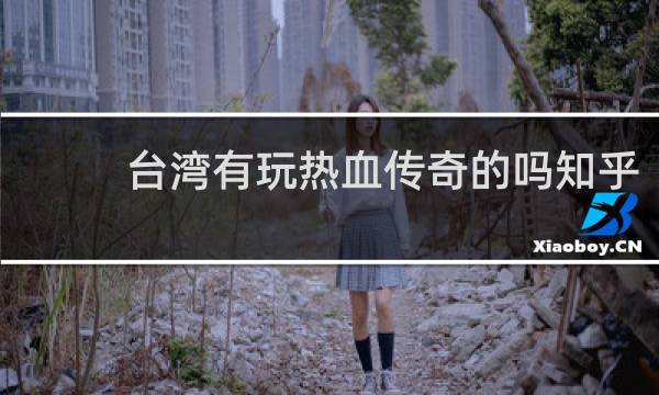 台湾有玩热血传奇的吗知乎