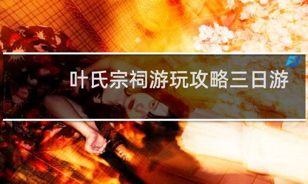 叶氏宗祠游玩攻略三日游
