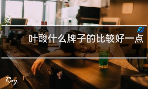 叶酸什么牌子的比较好一点