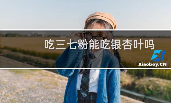 吃三七粉能吃银杏叶吗