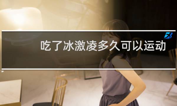 吃了冰激凌多久可以运动
