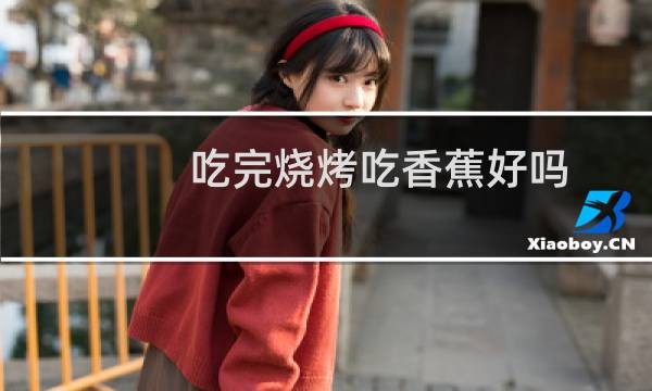 吃完烧烤吃香蕉好吗