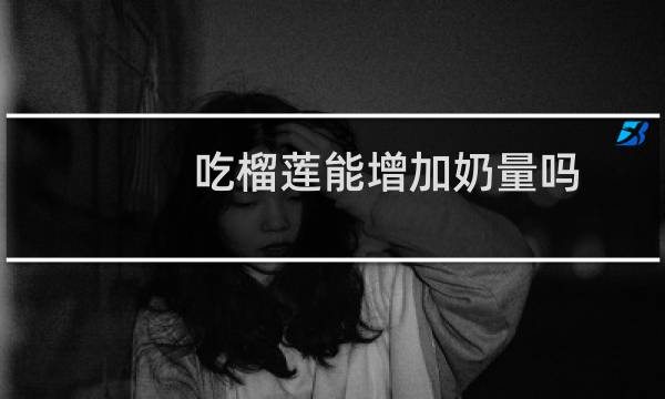 吃榴莲能增加奶量吗