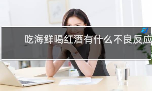 吃海鲜喝红酒有什么不良反应