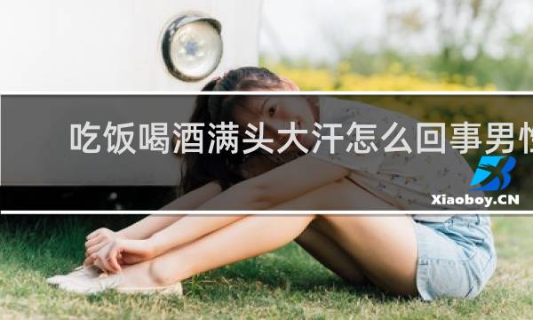 吃饭喝酒满头大汗怎么回事男性