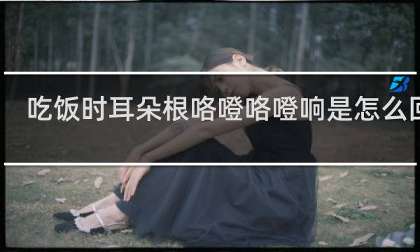吃饭时耳朵根咯噔咯噔响是怎么回事