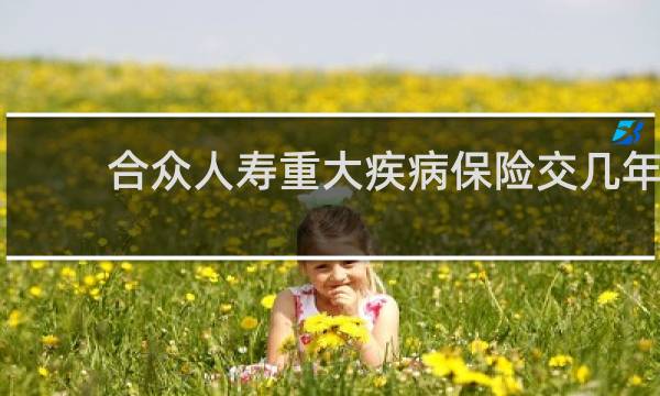 合众人寿重大疾病保险交几年