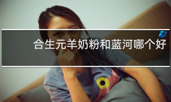 合生元羊奶粉和蓝河哪个好