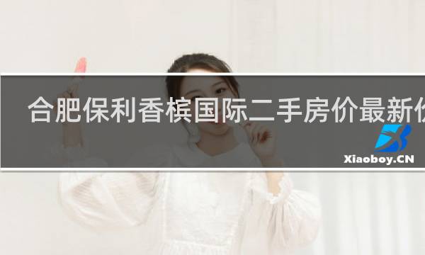 合肥保利香槟国际二手房价最新价格