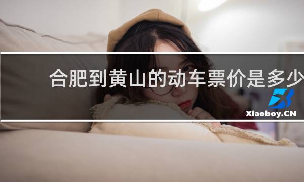 合肥到黄山的动车票价是多少