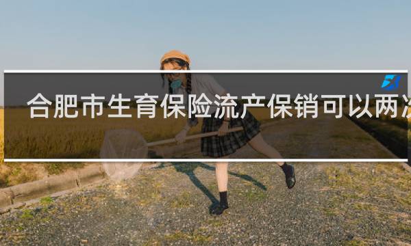 合肥市生育保险流产保销可以两次吗