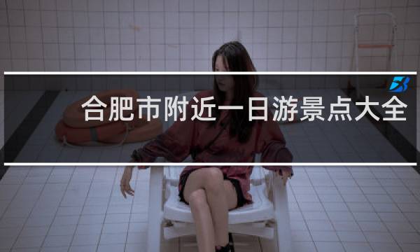 合肥市附近一日游景點(diǎn)大全