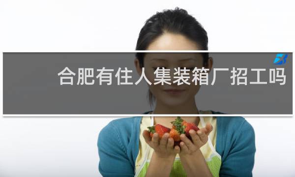 合肥有住人集装箱厂招工吗