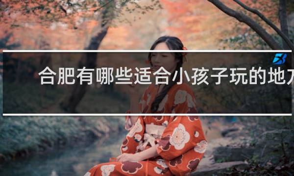 合肥有哪些适合小孩子玩的地方