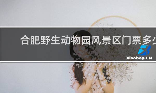 合肥野生动物园风景区门票多少