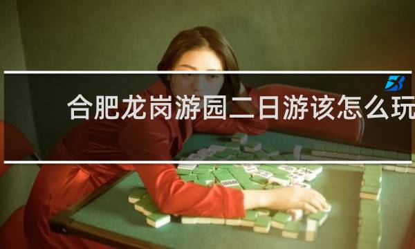 合肥龙岗游园二日游该怎么玩