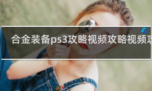 合金装备ps3攻略视频攻略视频攻略