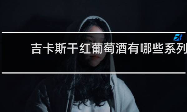 吉卡斯干红葡萄酒有哪些系列