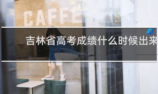 吉林省高考成绩什么时候出来