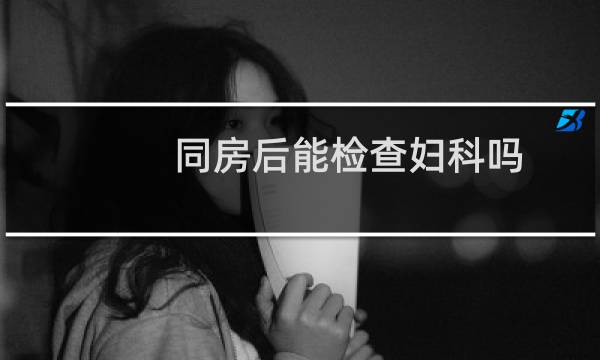 同房后能检查妇科吗