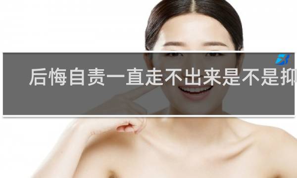 后悔自责一直走不出来是不是抑郁